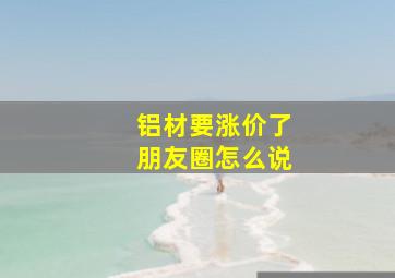 铝材要涨价了朋友圈怎么说