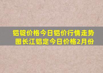 铝锭价格今日铝价行情走势图长江铝定今日价格2月份