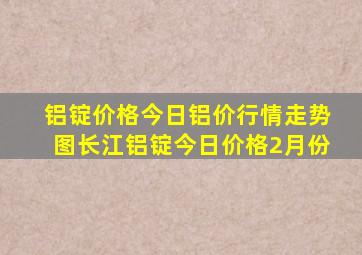 铝锭价格今日铝价行情走势图长江铝锭今日价格2月份