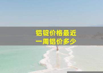 铝锭价格最近一周铝价多少