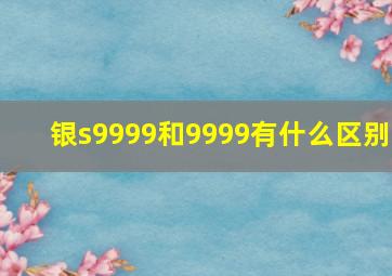 银s9999和9999有什么区别