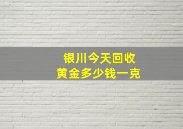 银川今天回收黄金多少钱一克