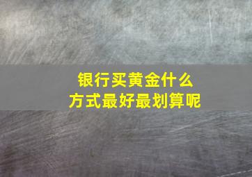 银行买黄金什么方式最好最划算呢