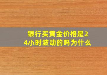 银行买黄金价格是24小时波动的吗为什么