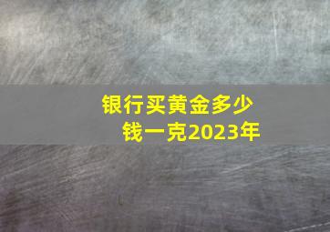 银行买黄金多少钱一克2023年