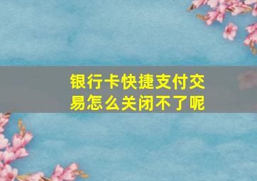 银行卡快捷支付交易怎么关闭不了呢