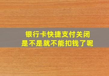 银行卡快捷支付关闭是不是就不能扣钱了呢