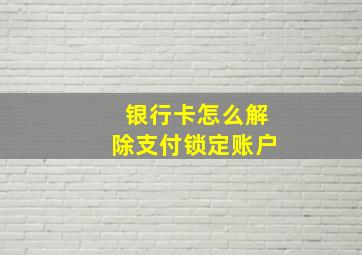 银行卡怎么解除支付锁定账户