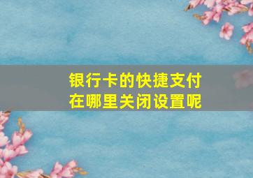 银行卡的快捷支付在哪里关闭设置呢