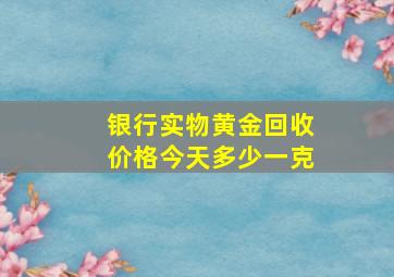 银行实物黄金回收价格今天多少一克