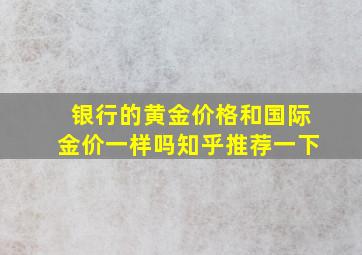 银行的黄金价格和国际金价一样吗知乎推荐一下