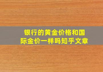 银行的黄金价格和国际金价一样吗知乎文章