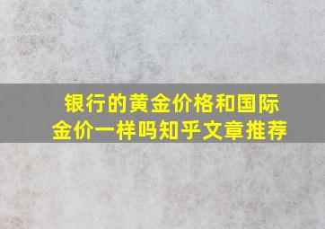 银行的黄金价格和国际金价一样吗知乎文章推荐