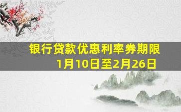 银行贷款优惠利率券期限1月10日至2月26日