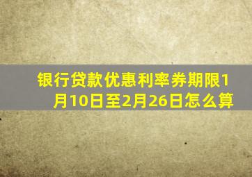 银行贷款优惠利率券期限1月10日至2月26日怎么算