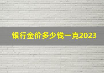 银行金价多少钱一克2023