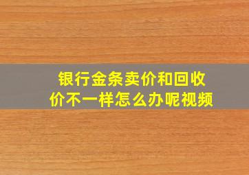 银行金条卖价和回收价不一样怎么办呢视频