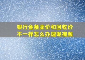 银行金条卖价和回收价不一样怎么办理呢视频