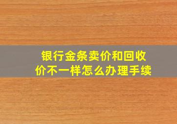 银行金条卖价和回收价不一样怎么办理手续