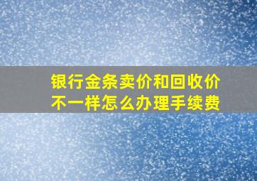 银行金条卖价和回收价不一样怎么办理手续费