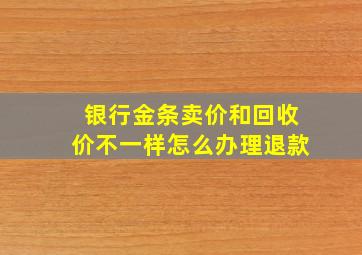 银行金条卖价和回收价不一样怎么办理退款