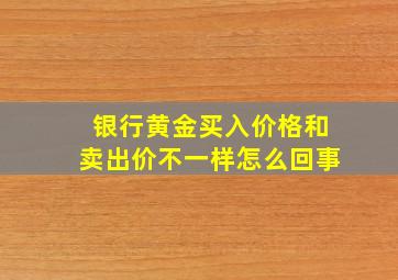 银行黄金买入价格和卖出价不一样怎么回事