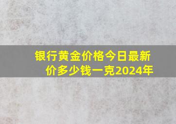 银行黄金价格今日最新价多少钱一克2024年