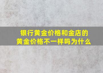 银行黄金价格和金店的黄金价格不一样吗为什么