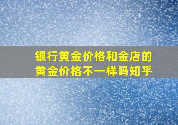 银行黄金价格和金店的黄金价格不一样吗知乎