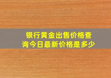 银行黄金出售价格查询今日最新价格是多少