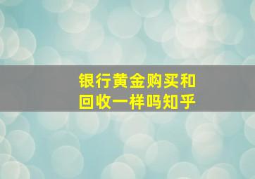 银行黄金购买和回收一样吗知乎