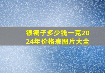 银镯子多少钱一克2024年价格表图片大全