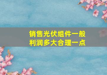 销售光伏组件一般利润多大合理一点