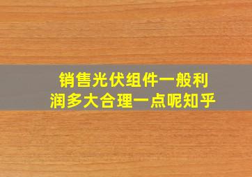 销售光伏组件一般利润多大合理一点呢知乎