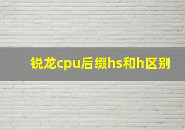 锐龙cpu后缀hs和h区别