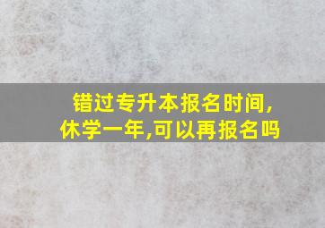 错过专升本报名时间,休学一年,可以再报名吗