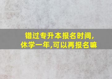 错过专升本报名时间,休学一年,可以再报名嘛