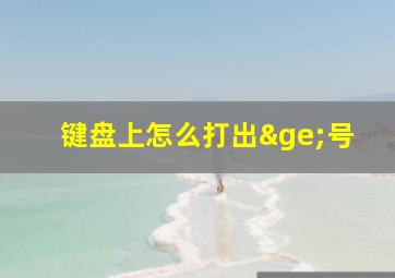 键盘上怎么打出≥号