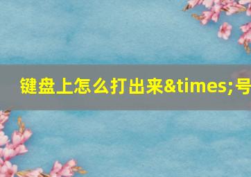 键盘上怎么打出来×号