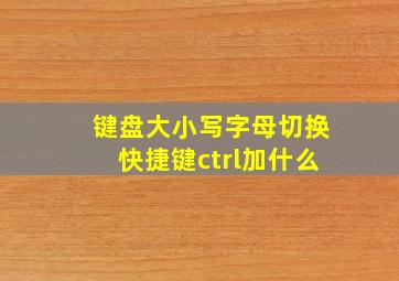 键盘大小写字母切换快捷键ctrl加什么