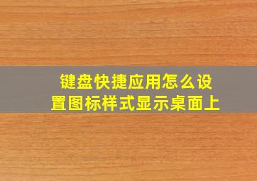 键盘快捷应用怎么设置图标样式显示桌面上