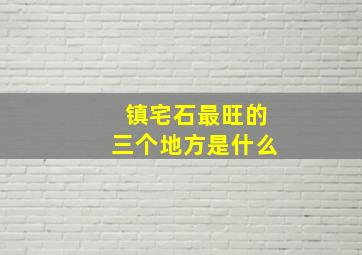 镇宅石最旺的三个地方是什么