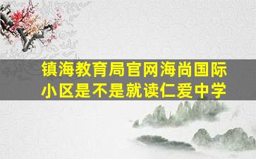 镇海教育局官网海尚国际小区是不是就读仁爱中学