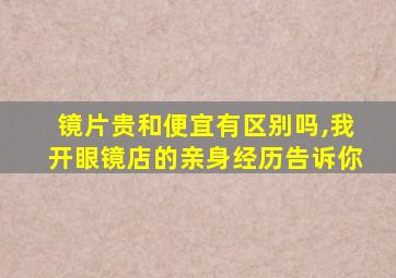 镜片贵和便宜有区别吗,我开眼镜店的亲身经历告诉你