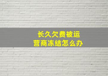 长久欠费被运营商冻结怎么办