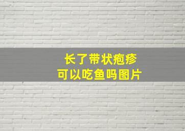 长了带状疱疹可以吃鱼吗图片