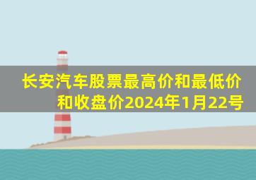 长安汽车股票最高价和最低价和收盘价2024年1月22号