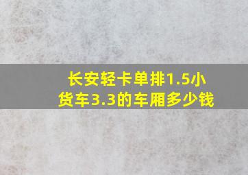 长安轻卡单排1.5小货车3.3的车厢多少钱