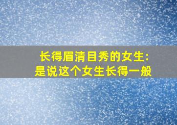 长得眉清目秀的女生:是说这个女生长得一般