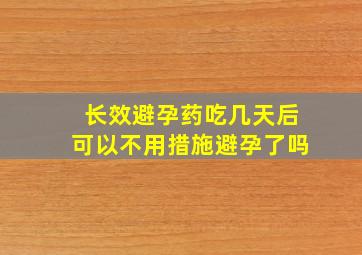 长效避孕药吃几天后可以不用措施避孕了吗